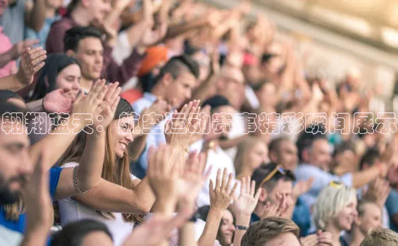 翱翔蓝天：航空运动赛事精彩瞬间展示