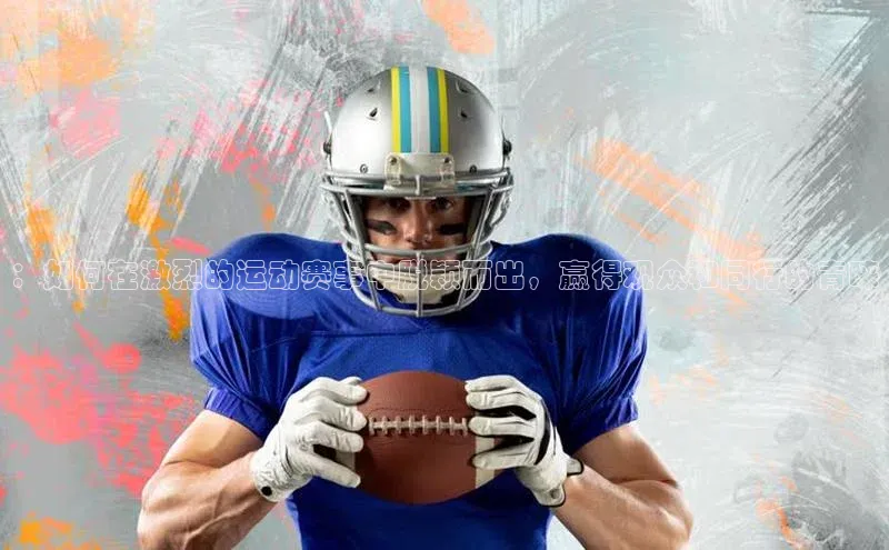 ：如何在激烈的运动赛事中脱颖而出，赢得观众和同行的青睐