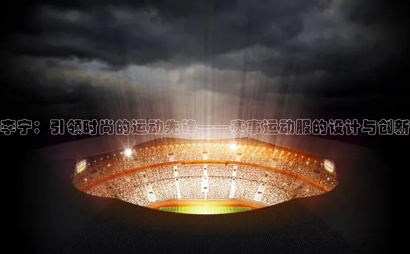 李宁：引领时尚的运动先锋——赛事运动服的设计与创新