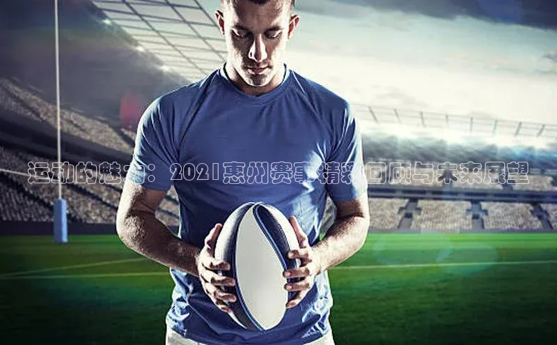 运动的魅力：2021惠州赛事精彩回顾与未来展望