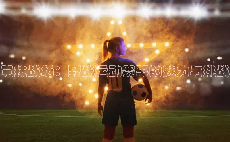 竞技战场：野战运动赛事的魅力与挑战